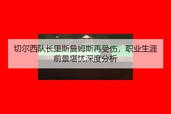 qie-er-xi-dui-zhang-li-si-zhan-mu-si-zai-shou-shang-zhi-ye-sheng-ya-qian-jing-kan-you-shen-du-fen-xi-2-270.jpg