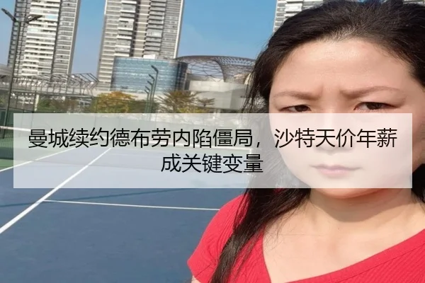曼城续约德布劳内陷僵局，沙特天价年薪成关键变量